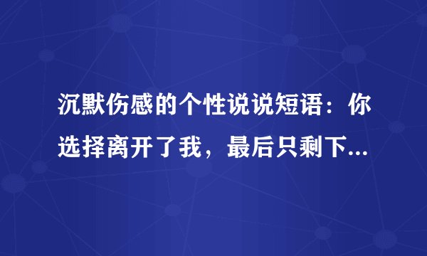 沉默伤感的个性说说短语：你选择离开了我，最后只剩下了我一个人