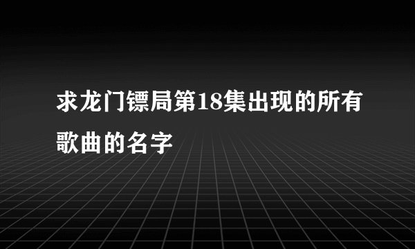 求龙门镖局第18集出现的所有歌曲的名字