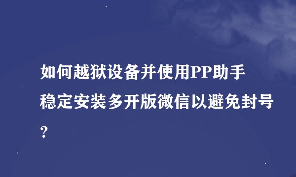 如何越狱设备并使用PP助手稳定安装多开版微信以避免封号？
