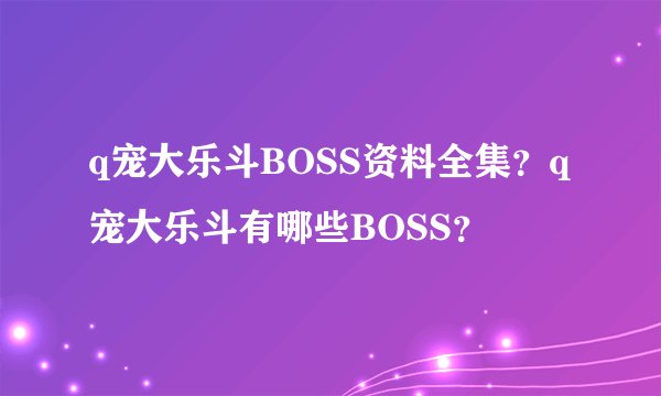 q宠大乐斗BOSS资料全集？q宠大乐斗有哪些BOSS？