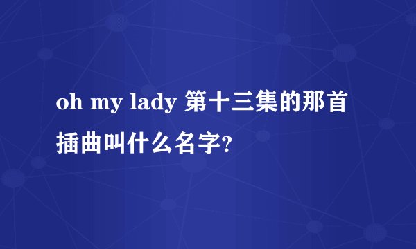 oh my lady 第十三集的那首插曲叫什么名字？