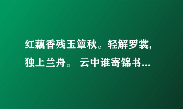 红藕香残玉簟秋。轻解罗裳,独上兰舟。 云中谁寄锦书来?雁字回时,月满西楼。花自飘