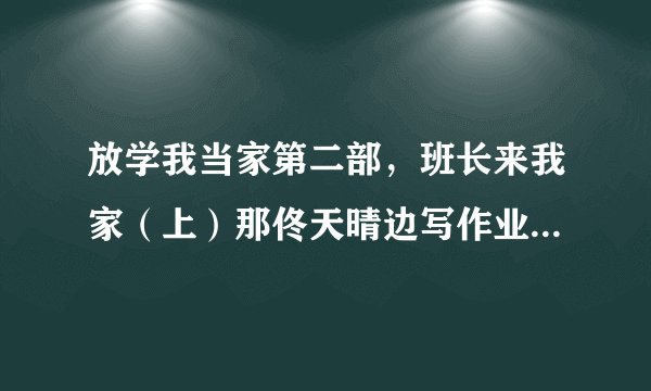 放学我当家第二部，班长来我家（上）那佟天晴边写作业边放的歌，是啥歌，挺好听，求歌名。