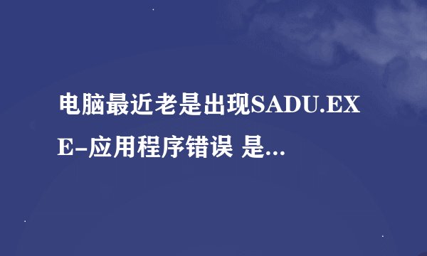 电脑最近老是出现SADU.EXE-应用程序错误 是怎么回事啊？老是弹出这个，，，急需求大师指点。。