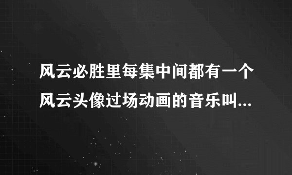 风云必胜里每集中间都有一个风云头像过场动画的音乐叫什么名字，好侠义，找了半天都没找到我想留在手机里