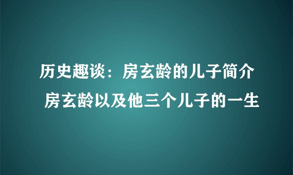 历史趣谈：房玄龄的儿子简介 房玄龄以及他三个儿子的一生