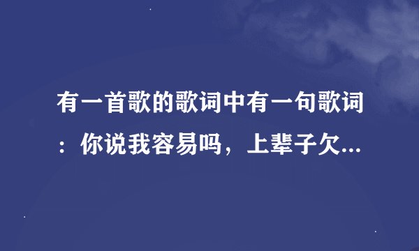 有一首歌的歌词中有一句歌词：你说我容易吗，上辈子欠你的，这是哪首歌