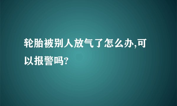 轮胎被别人放气了怎么办,可以报警吗?