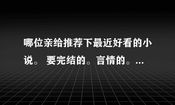 哪位亲给推荐下最近好看的小说。 要完结的。言情的。穿越、高干、都市最好！！