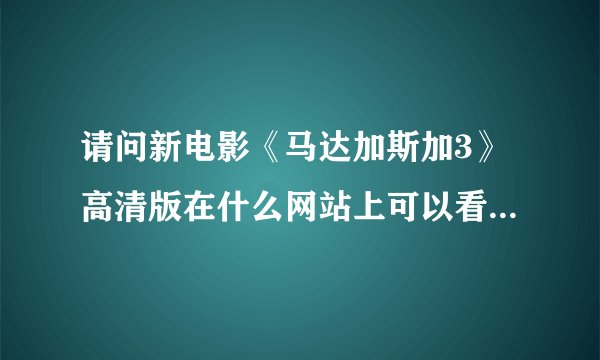 请问新电影《马达加斯加3》高清版在什么网站上可以看啊？ 急！急！急！急！ 我在网吧等着呢！
