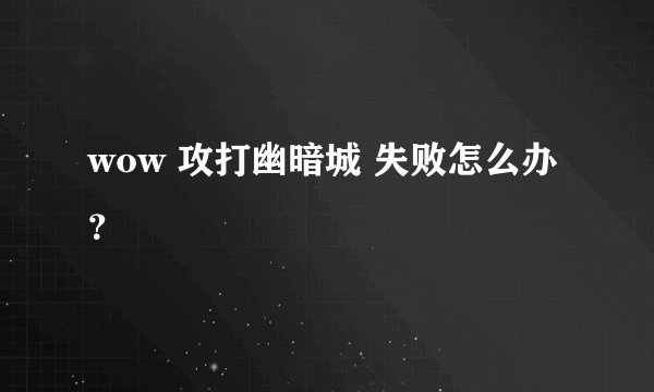 wow 攻打幽暗城 失败怎么办？
