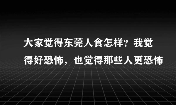 大家觉得东莞人食怎样？我觉得好恐怖，也觉得那些人更恐怖