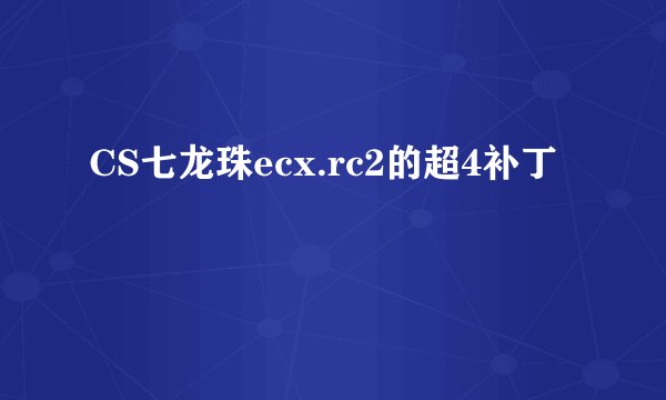 CS七龙珠ecx.rc2的超4补丁