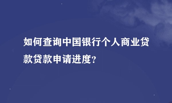 如何查询中国银行个人商业贷款贷款申请进度？