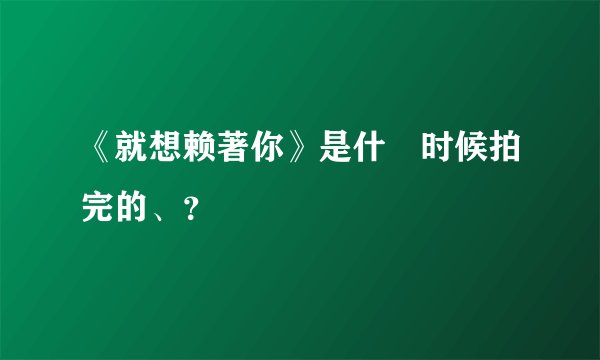 《就想赖著你》是什麼时候拍完的、？