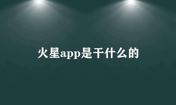 火星app是干什么的