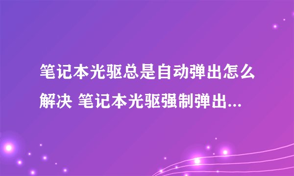 笔记本光驱总是自动弹出怎么解决 笔记本光驱强制弹出解决方法【详解】