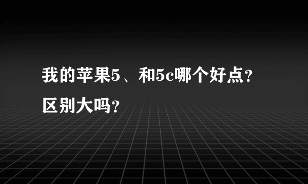 我的苹果5、和5c哪个好点？区别大吗？
