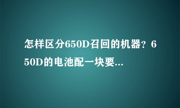 怎样区分650D召回的机器？650D的电池配一块要多少钱？