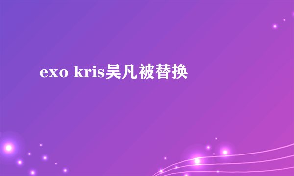 exo kris吴凡被替换
