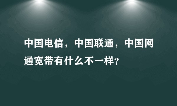 中国电信，中国联通，中国网通宽带有什么不一样？
