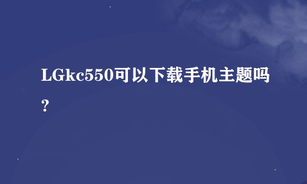 LGkc550可以下载手机主题吗?