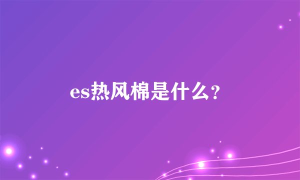es热风棉是什么？