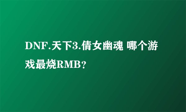 DNF.天下3.倩女幽魂 哪个游戏最烧RMB？
