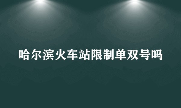 哈尔滨火车站限制单双号吗