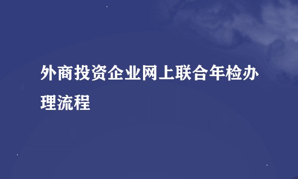 外商投资企业网上联合年检办理流程