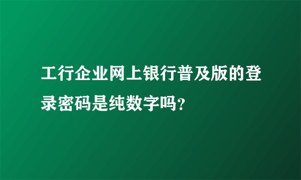 工行企业网上银行普及版的登录密码是纯数字吗？