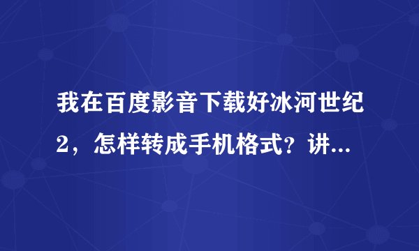 我在百度影音下载好冰河世纪2，怎样转成手机格式？讲详细点。