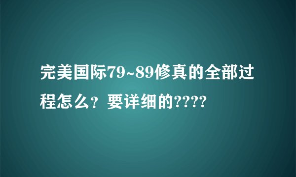 完美国际79~89修真的全部过程怎么？要详细的????