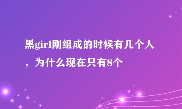 黑girl刚组成的时候有几个人，为什么现在只有8个