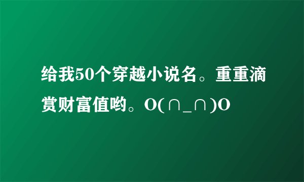 给我50个穿越小说名。重重滴赏财富值哟。O(∩_∩)O