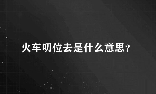 火车叨位去是什么意思？
