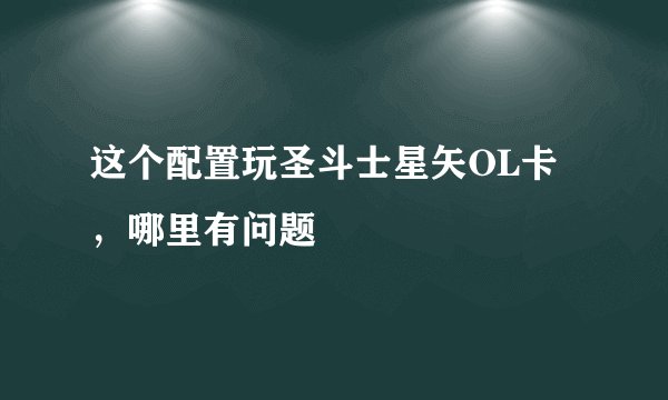 这个配置玩圣斗士星矢OL卡，哪里有问题