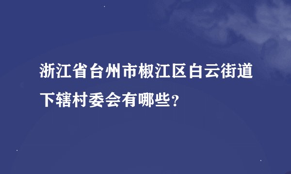 浙江省台州市椒江区白云街道下辖村委会有哪些？