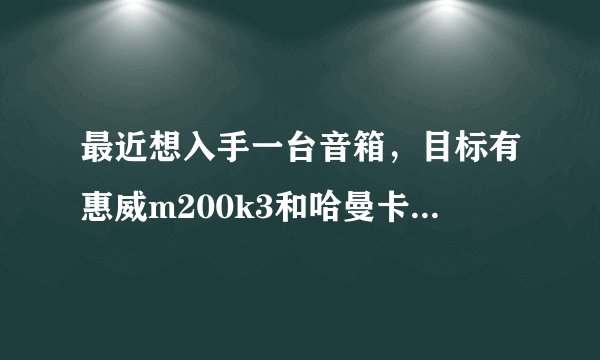 最近想入手一台音箱，目标有惠威m200k3和哈曼卡顿水晶音箱3代，不知那个性价比更高一些？本人喜欢