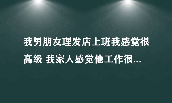 我男朋友理发店上班我感觉很高级 我家人感觉他工作很低下为什么？