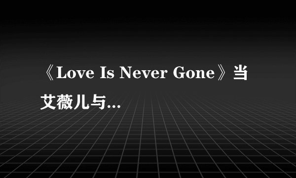 《Love Is Never Gone》当艾薇儿与阿姆的中文歌词
