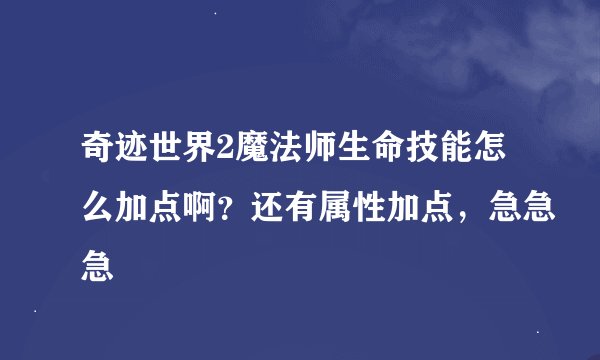 奇迹世界2魔法师生命技能怎么加点啊？还有属性加点，急急急
