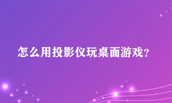 怎么用投影仪玩桌面游戏？