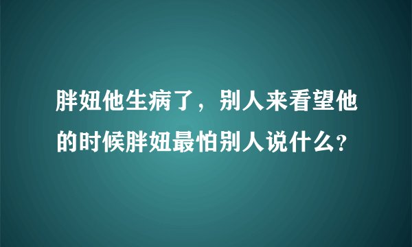 胖妞他生病了，别人来看望他的时候胖妞最怕别人说什么？