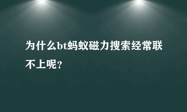 为什么bt蚂蚁磁力搜索经常联不上呢？