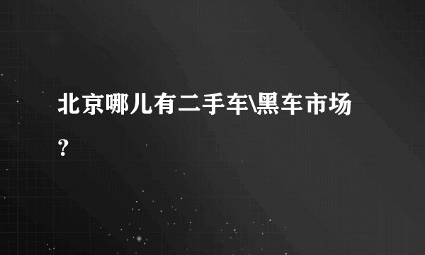 北京哪儿有二手车\黑车市场？
