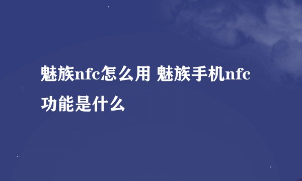 魅族nfc怎么用 魅族手机nfc功能是什么