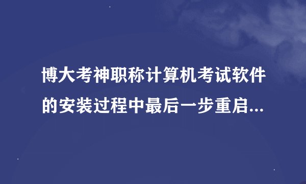 博大考神职称计算机考试软件的安装过程中最后一步重启软件是怎么操作