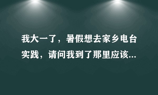 我大一了，暑假想去家乡电台实践，请问我到了那里应该找谁？有什麽注意事项？