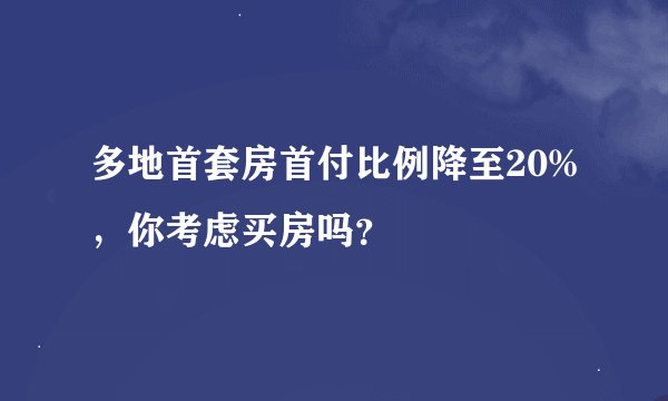多地首套房首付比例降至20%，你考虑买房吗？